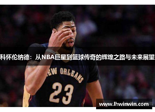 科怀伦纳德：从NBA巨星到篮球传奇的辉煌之路与未来展望